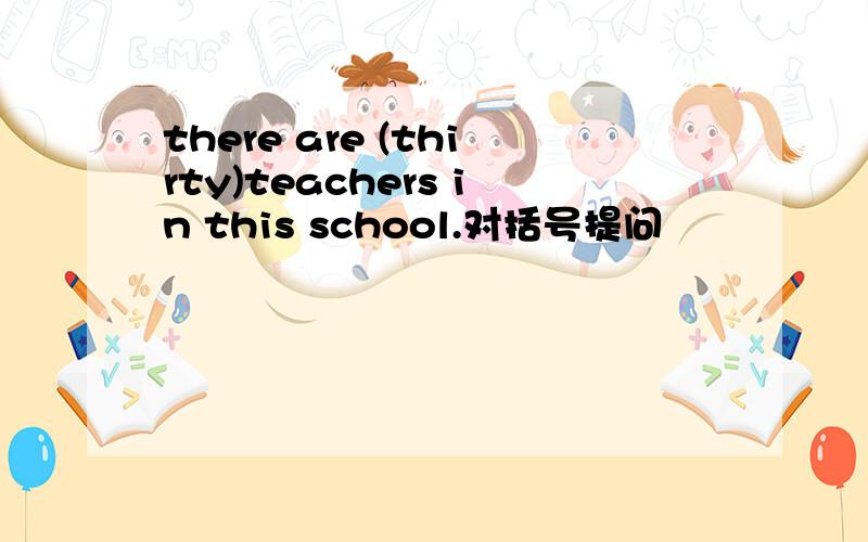 there are (thirty)teachers in this school.对括号提问