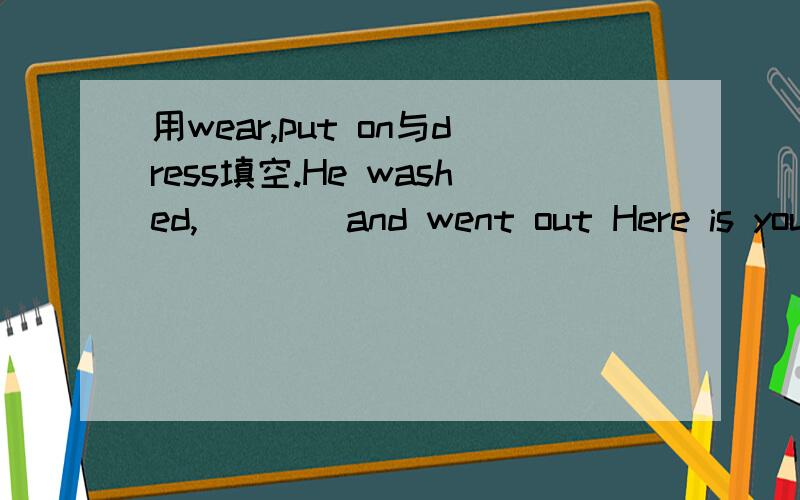 用wear,put on与dress填空.He washed,____and went out Here is your new tie .please____it____