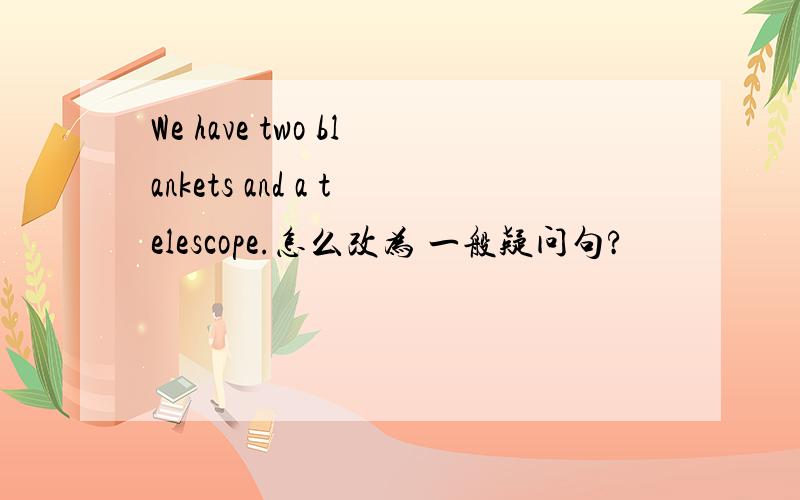 We have two blankets and a telescope.怎么改为 一般疑问句?