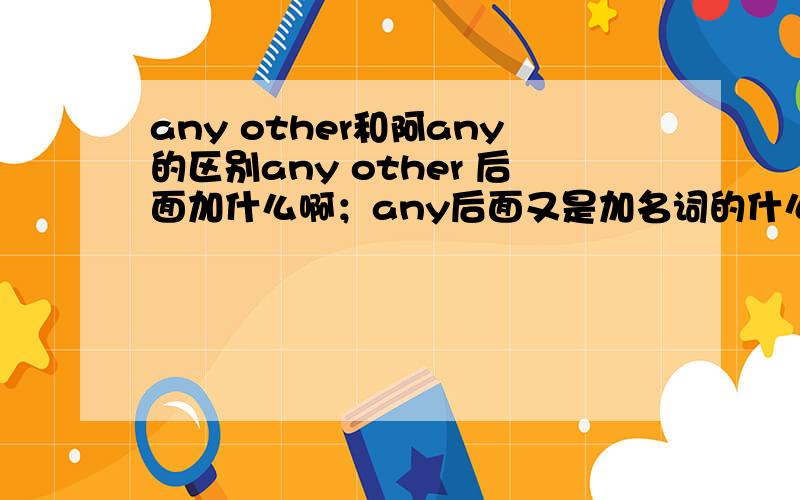 any other和阿any的区别any other 后面加什么啊；any后面又是加名词的什么形式啊