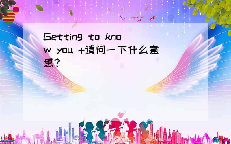 Getting to know you +请问一下什么意思?