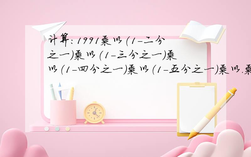 计算：1991乘以(1-二分之一）乘以(1-三分之一）乘以（1-四分之一）乘以（1-五分之一）乘以.乘以乘以补充:(1-一千九百九十一分之一)计算!完全正确的才提高悬赏!