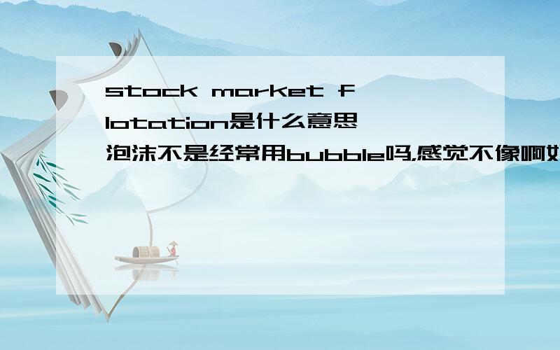 stock market flotation是什么意思 泡沫不是经常用bubble吗，感觉不像啊如果是股票浮动，为什么不用fluctuation呢fluctuation有上下浮动的意思，而flotation好像更倾向单向向上浮动