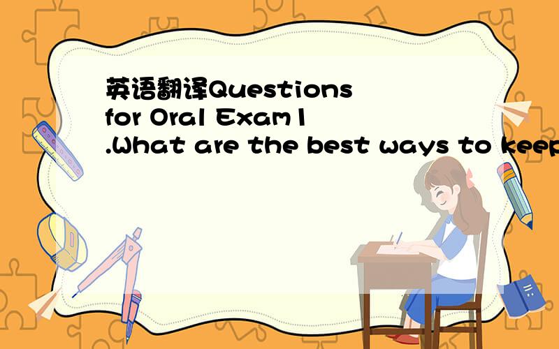 英语翻译Questions for Oral Exam1.What are the best ways to keep healthy?2.What healthy and unhealthy habits do you have?3.What sorts of things are bad for your health?4.What is meant by the saying “an apple a day keeps the doctor away”?5.Do y