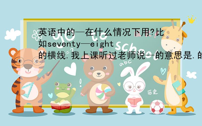 英语中的—在什么情况下用?比如seventy—eight的横线.我上课听过老师说—的意思是.的.,