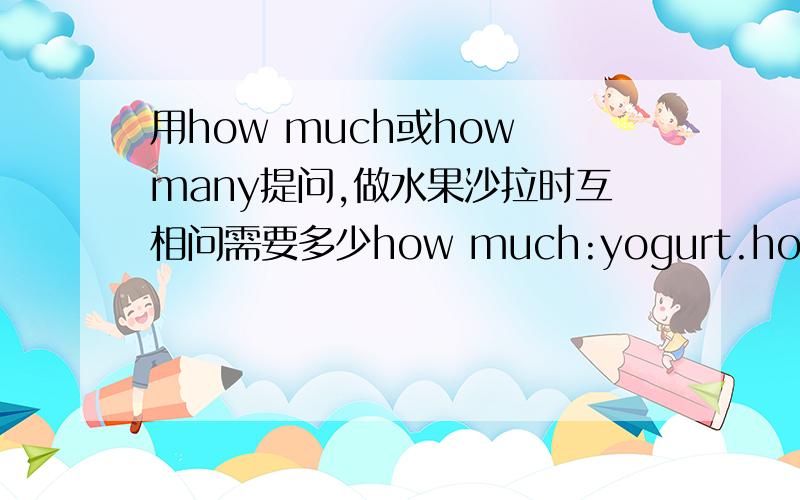 用how much或how many提问,做水果沙拉时互相问需要多少how much:yogurt.honey.how many:bananas.watermelons.apples.oranges.