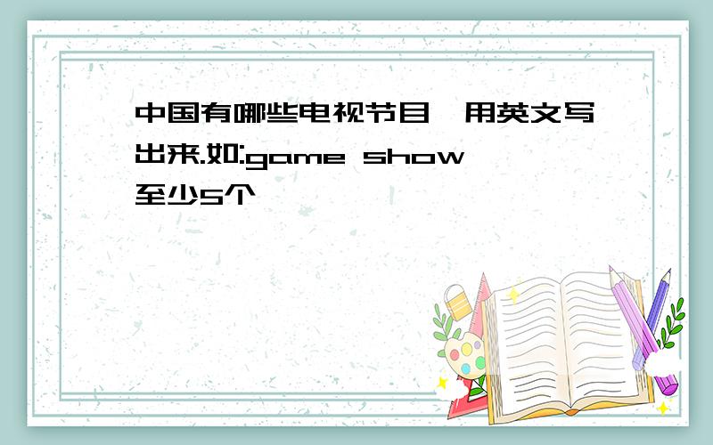 中国有哪些电视节目,用英文写出来.如:game show至少5个