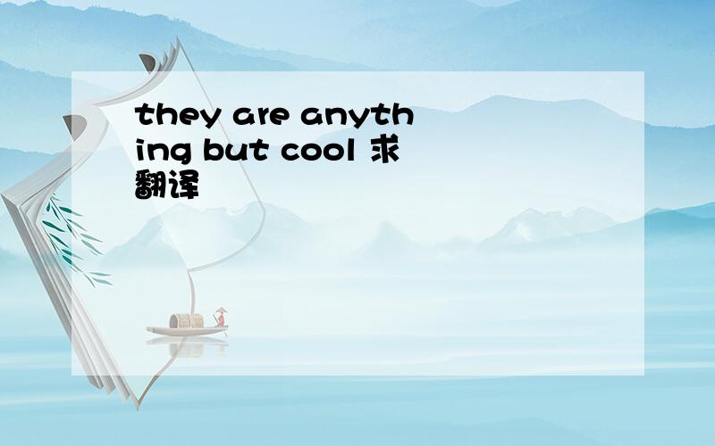 they are anything but cool 求翻译