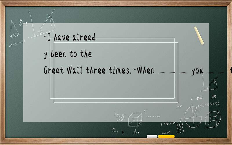 -I have already been to the Great Wall three times.-When ___ you __ there?-In 1990,1996 and2003A.have;been B.did;go C.will;go D.have;gone