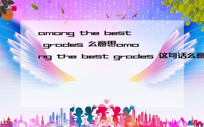 among the best grades 么意思among the best grades 这句话么意思 有语法错误么