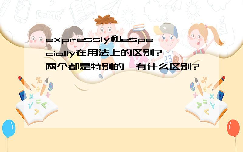 expressly和especially在用法上的区别?两个都是特别的,有什么区别?