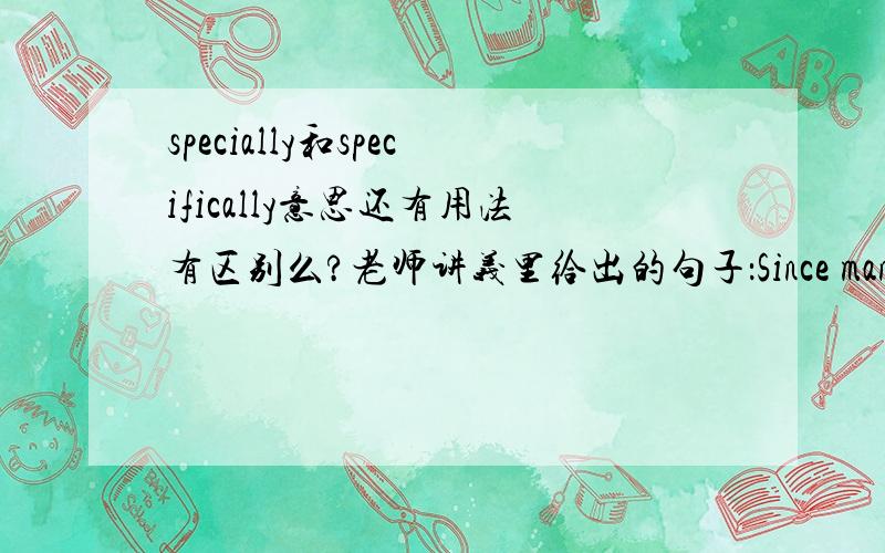 specially和specifically意思还有用法有区别么?老师讲义里给出的句子：Since many teenagers are in the formative years,smoking is highly injurious to their physical health,specially,due to the fact that tobacco contains too much chem