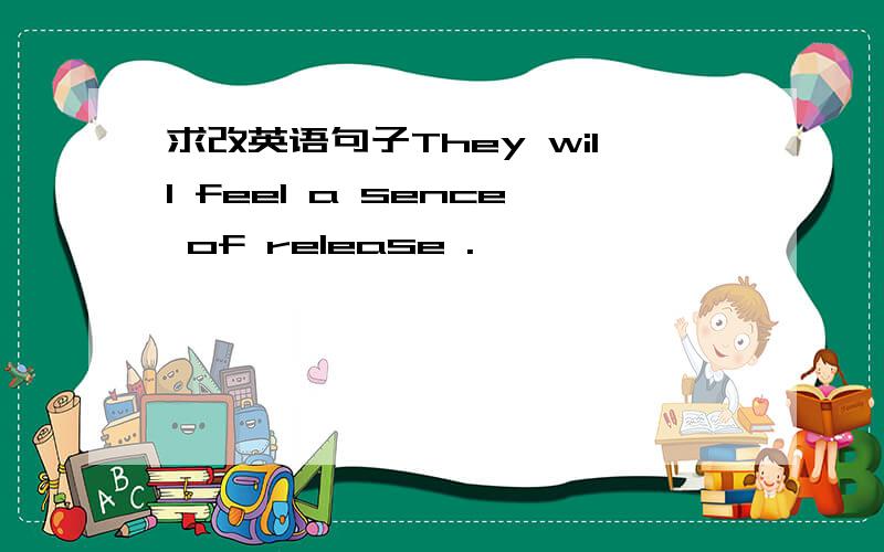 求改英语句子They will feel a sence of release .