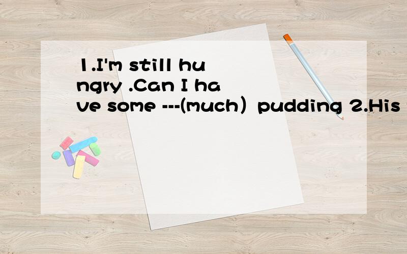 1.I'm still hungry .Can I have some ---(much）pudding 2.His father ---(not be)back home in a week1.I'm still hungry .Can I have some ---(much）pudding2.His father ---(not be)back home in a week