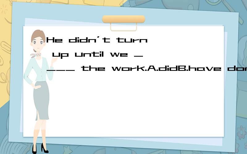 He didn’t turn up until we ____ the work.A.didB.have doneC.were doingD.had done