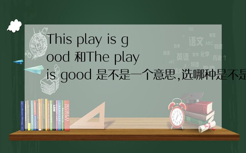 This play is good 和The play is good 是不是一个意思,选哪种是不是都行