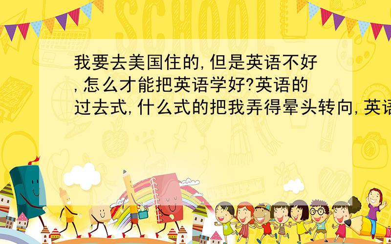 我要去美国住的,但是英语不好,怎么才能把英语学好?英语的过去式,什么式的把我弄得晕头转向,英语到底是怎么学的啊~