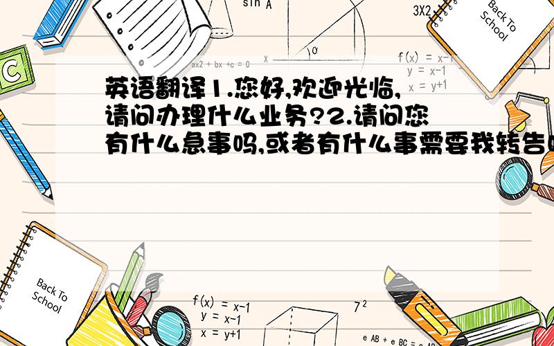 英语翻译1.您好,欢迎光临,请问办理什么业务?2.请问您有什么急事吗,或者有什么事需要我转告吗?