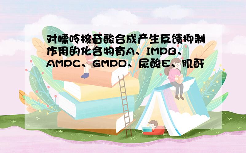 对嘌呤核苷酸合成产生反馈抑制作用的化合物有A、IMPB、AMPC、GMPD、尿酸E、肌酐