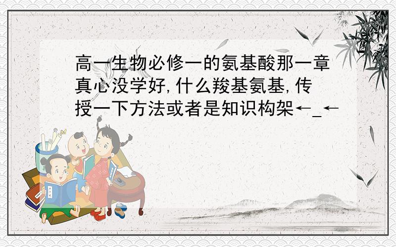 高一生物必修一的氨基酸那一章真心没学好,什么羧基氨基,传授一下方法或者是知识构架←_←