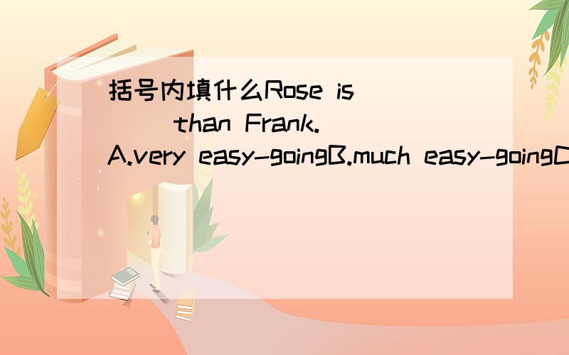 括号内填什么Rose is () than Frank.A.very easy-goingB.much easy-goingC.much more easy-going