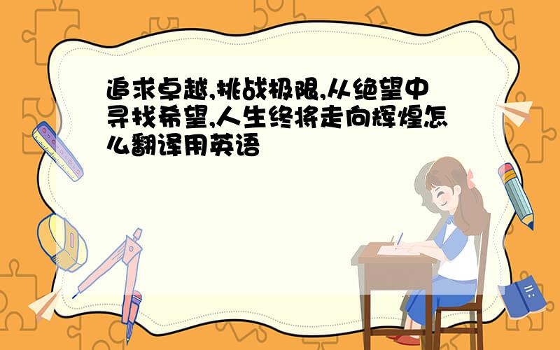 追求卓越,挑战极限,从绝望中寻找希望,人生终将走向辉煌怎么翻译用英语