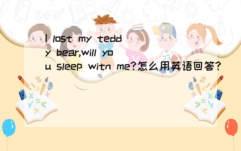 I lost my teddy bear,will you sleep witn me?怎么用英语回答?