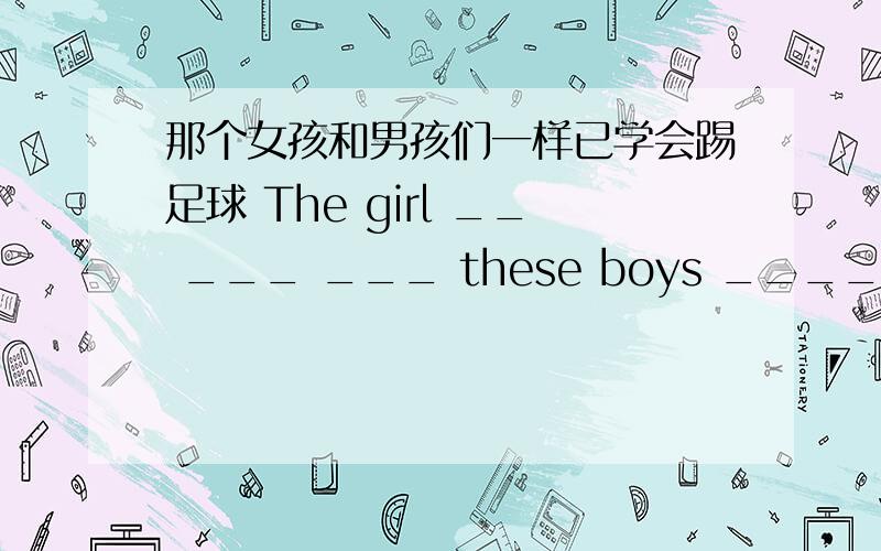 那个女孩和男孩们一样已学会踢足球 The girl __ ___ ___ these boys _____ ____ how to play football.这些天持续下雨,游客们很担心.____ worries the tourists very much ___ ___ ____ raining these days.