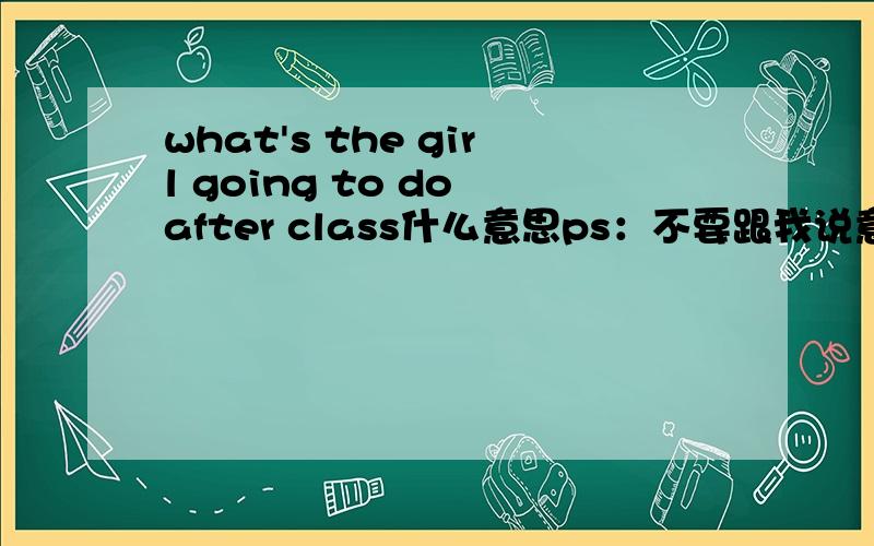 what's the girl going to do after class什么意思ps：不要跟我说意思是：什么是女孩后打算做类.