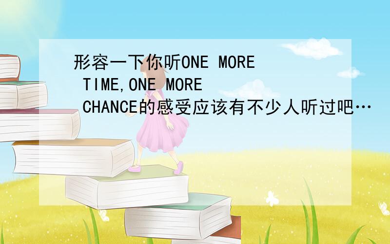 形容一下你听ONE MORE TIME,ONE MORE CHANCE的感受应该有不少人听过吧…