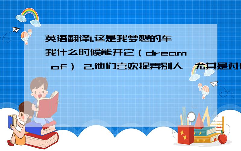 英语翻译1.这是我梦想的车,我什么时候能开它（dream of） 2.他们喜欢捉弄别人,尤其是对他所熟悉的人3.后来,我们都同意解散乐队4.这是我曾经工作的地方,我永远不会忘记