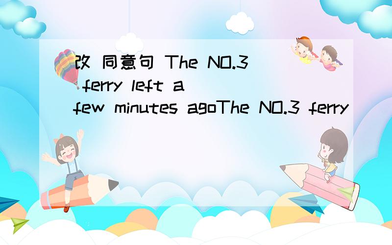 改 同意句 The NO.3 ferry left a few minutes agoThe NO.3 ferry ______ ________ ________ for a few minutes.