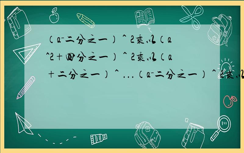 （a－二分之一）＾2乘以（a^2+四分之一）＾2乘以（a+二分之一）＾...（a－二分之一）＾2乘以（a^2+四分之一）＾2乘以（a+二分之一）＾2＾2就是平方