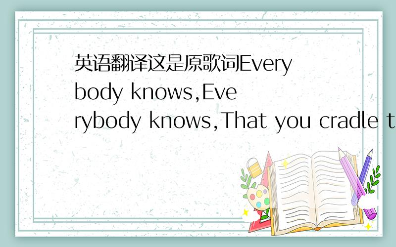 英语翻译这是原歌词Everybody knows,Everybody knows,That you cradle the sun,sunLiving in remorse,Sky is over,Don't you want to hold me baby,Disappointed,going crazyEven though we can't affordThe sky is over,Even though we can't affordThe sky i