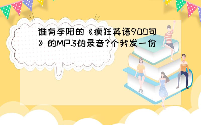 谁有李阳的《疯狂英语900句》的MP3的录音?个我发一份