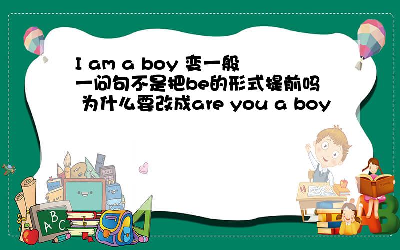 I am a boy 变一般一问句不是把be的形式提前吗 为什么要改成are you a boy