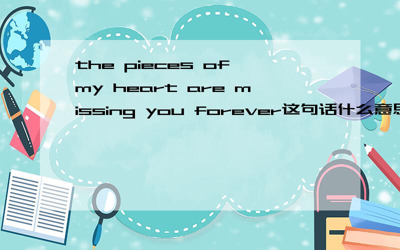 the pieces of my heart are missing you forever这句话什么意思