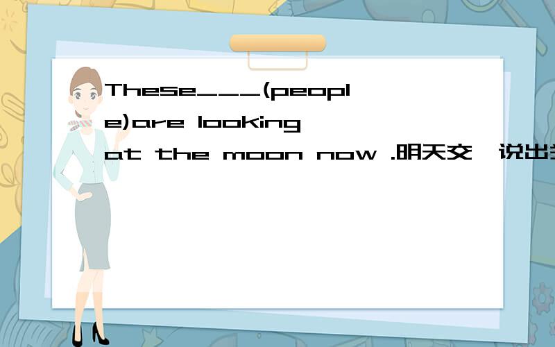 These___(people)are looking at the moon now .明天交,说出关键词为什么