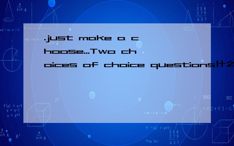 .just make a choose...Two choices of choice questions什么意思?