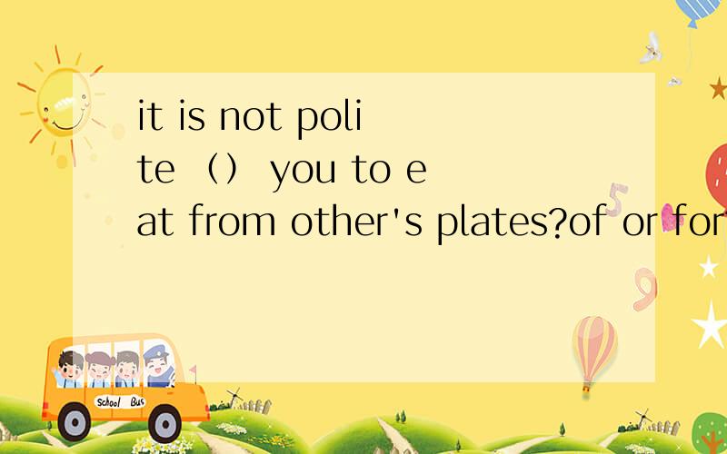 it is not polite （） you to eat from other's plates?of or for?polite修饰You就是of，而修饰eat from...就应该用for 不是都对吗