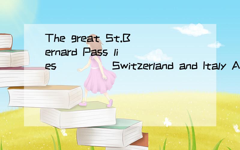 The great St.Bernard Pass lies ____ Switzerland and Italy A.within B.between C.about D.alongA.within B.between C.about D.along