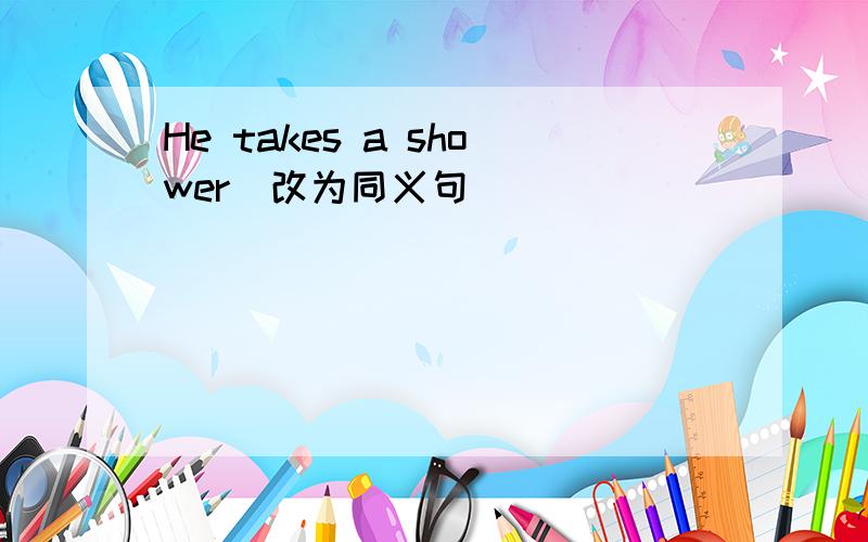 He takes a shower(改为同义句)