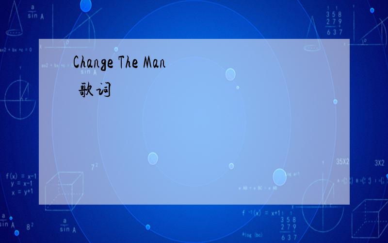 Change The Man 歌词