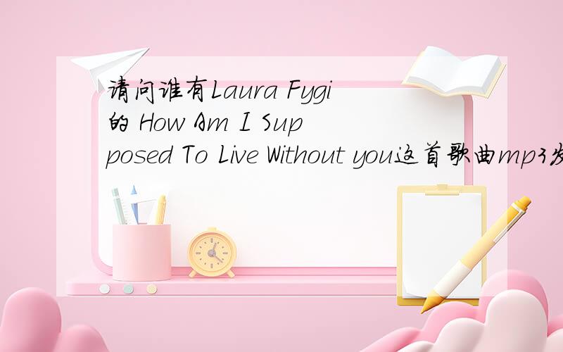 请问谁有Laura Fygi的 How Am I Supposed To Live Without you这首歌曲mp3发我,谢谢!