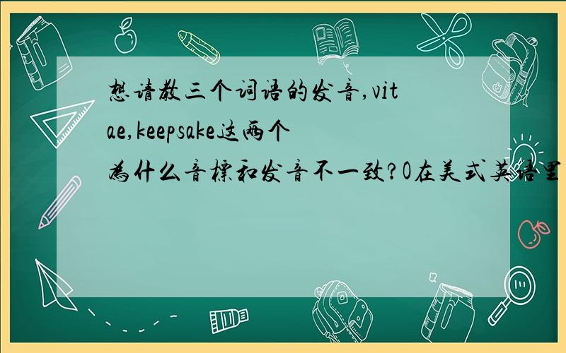 想请教三个词语的发音,vitae,keepsake这两个为什么音标和发音不一致?O在美式英语里不是发a音吗?那为什么nosy里no的发音和no一样?在下急用,