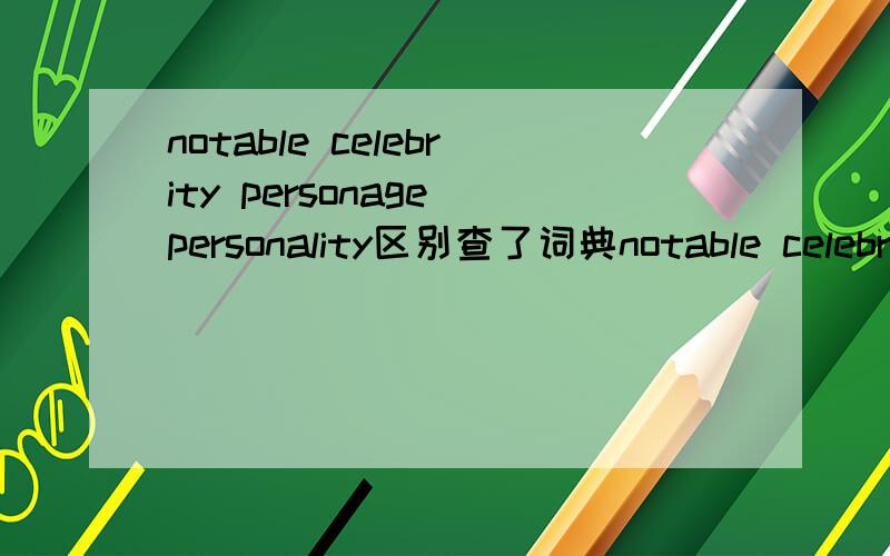 notable celebrity personage personality区别查了词典notable celebrity personage personality这四个词都有名人的意思,请教高人四个词的区别,或者有没有专指哪一类名人的,拜谢~