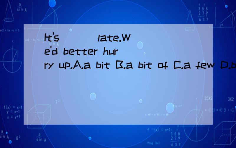 It's ___late.We'd better hurry up.A.a bit B.a bit of C.a few D.bits of