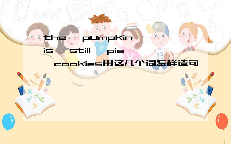 the, pumpkin ,is, still, pie,cookies用这几个词怎样造句