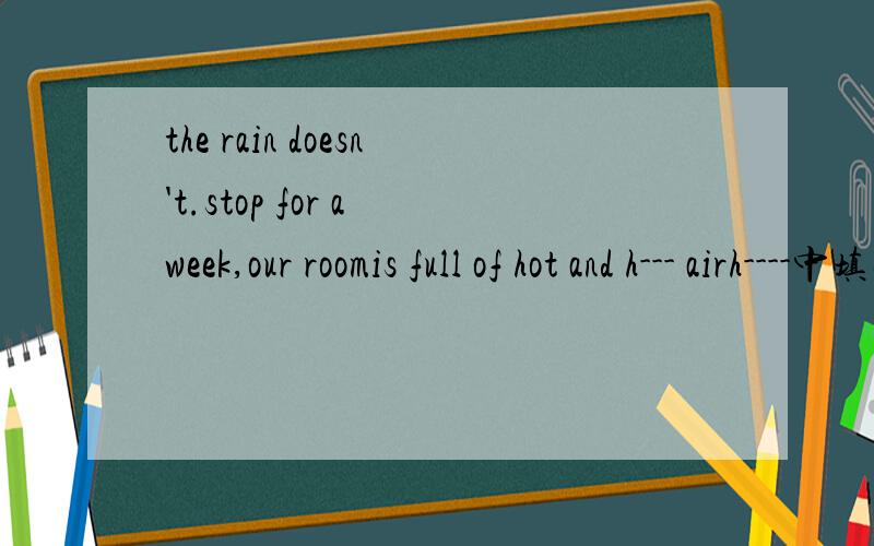 the rain doesn't.stop for a week,our roomis full of hot and h--- airh----中填什么