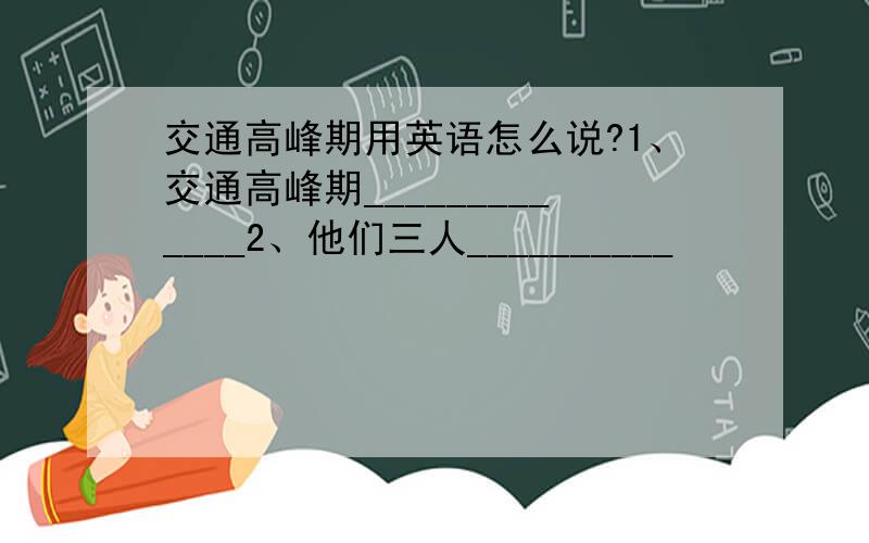 交通高峰期用英语怎么说?1、交通高峰期_____________2、他们三人__________